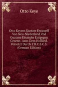 Otto Keyens Kurtzer Entwurff Von Neu-Niederland Vnd Guajana Einander Entgegen Gesetzt, Auss Dem Holland. Versetzt Durch T.R.C.S.C.S. (German Edition)