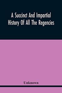 Succinct And Impartial History Of All The Regencies, Protectorships, Minorities And Princes Of England, Or Great-Britain And Wales, That Have Been Since The Conquest. With A Proper Dedication To The Great Duke