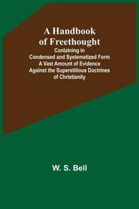 Handbook of Freethought; Containing in Condensed and Systematized Form a Vast Amount of Evidence Against the Superstitious Doctrines of Christianity