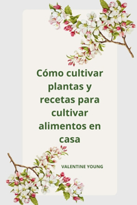 Cómo cultivar plantas y recetas para cultivar alimentos en casa