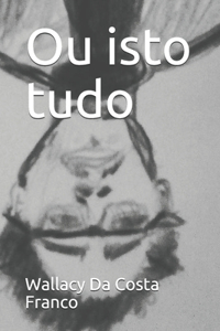 Ou isto tudo