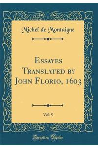 Essayes Translated by John Florio, 1603, Vol. 5 (Classic Reprint)