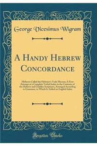 A Handy Hebrew Concordance: Hitherto Called the Hebraist's Vade Mecum; A First Attempt at a Complete Verbal Index to the Contents of the Hebrew and Chaldee Scriptures, Arranged According to Grammar, to Which Is Added an English Index (Classic Repri: Hitherto Called the Hebraist's Vade Mecum; A First Attempt at a Complete Verbal Index to the Contents of the Hebrew and Chaldee Scriptures, Arranged