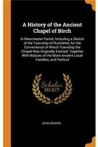 History of the Ancient Chapel of Birch: In Manchester Parish, Including a Sketch of the Township of Rusholme, for the Convenience of Which Township the Chapel Was Originally Erected: Toget