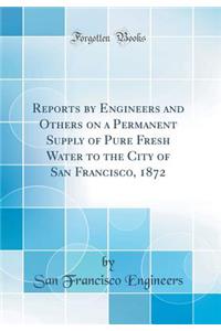 Reports by Engineers and Others on a Permanent Supply of Pure Fresh Water to the City of San Francisco, 1872 (Classic Reprint)