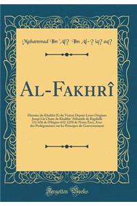 Al-FakhrÃ®: Histoire Du Khalifat Et Du Vizirat Depuis Leurs Origines Jusqu'Ã  La Chute Du Khalifat 'abbaside de BagdÃ dh (11-656 de l'HÃ©gire-632-1258 de Notre Ã?re), Avec Des ProlÃ©gomÃ¨nes Sur Les Principes Du Gouvernement (Classic Reprint)