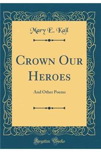 Crown Our Heroes: And Other Poems (Classic Reprint)