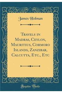 Travels in Madras, Ceylon, Mauritius, Cormoro Islands, Zanzibar, Calcutta, Etc., Etc (Classic Reprint)