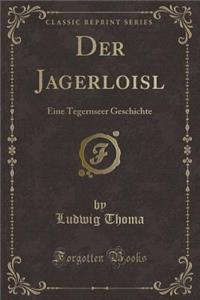 Der Jagerloisl: Eine Tegernseer Geschichte (Classic Reprint)
