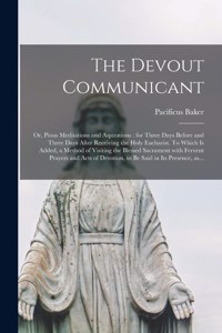 Devout Communicant; or, Pious Meditations and Aspirations: for Three Days Before and Three Days After Receiving the Holy Eucharist. To Which is Added, a Method of Visiting the Blessed Sacrament With Fervent 