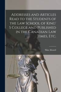 Addresses and Articles Read to the Students of the Law School of King' S College and Published in the Canadian Law Times, Etc. [microform]