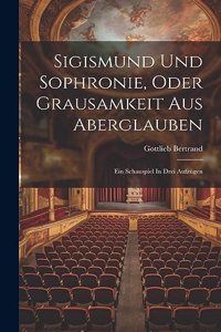 Sigismund Und Sophronie, Oder Grausamkeit Aus Aberglauben: Ein Schauspiel In Drei Aufzügen