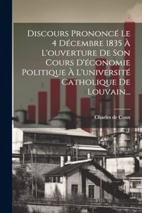 Discours Prononcé Le 4 Décembre 1835 À L'ouverture De Son Cours D'économie Politique À L'université Catholique De Louvain...