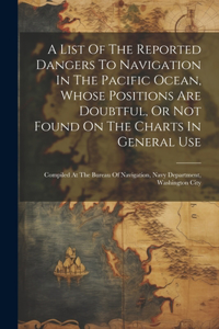 List Of The Reported Dangers To Navigation In The Pacific Ocean, Whose Positions Are Doubtful, Or Not Found On The Charts In General Use