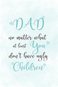 Dad, No Matter What At Least You Don't Have Ugly Children
