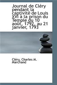 Journal de Clery Pendant La Captivite de Louis XVI a la Prison Du Temple Du 10 Aout, 1792, Au 21 Jan