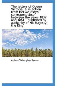 The Letters of Queen Victoria, a Selection from Her Majesty's Correspondence Between the Years 1837
