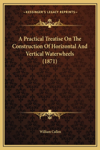 A Practical Treatise On The Construction Of Horizontal And Vertical Waterwheels (1871)
