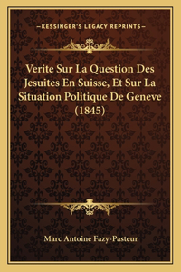 Verite Sur La Question Des Jesuites En Suisse, Et Sur La Situation Politique De Geneve (1845)