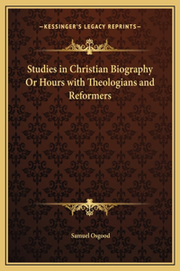 Studies in Christian Biography Or Hours with Theologians and Reformers