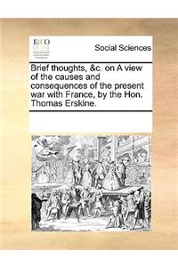 Brief Thoughts, &c. on a View of the Causes and Consequences of the Present War with France, by the Hon. Thomas Erskine.