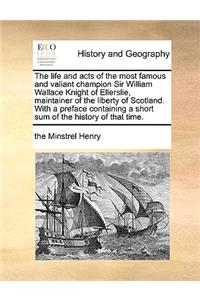 The Life and Acts of the Most Famous and Valiant Champion Sir William Wallace Knight of Ellerslie, Maintainer of the Liberty of Scotland. with a Preface Containing a Short Sum of the History of That Time.