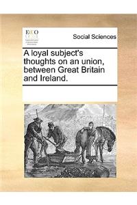 A loyal subject's thoughts on an union, between Great Britain and Ireland.