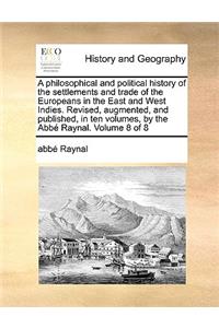 Philosophical and Political History of the Settlements and Trade of the Europeans in the East and West Indies. Revised, Augmented, and Published, in Ten Volumes, by the Abb Raynal. Volume 8 of 8