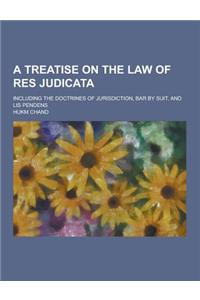 A Treatise on the Law of Res Judicata; Including the Doctrines of Jurisdiction, Bar by Suit, and Lis Pendens