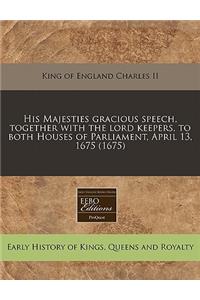 His Majesties Gracious Speech, Together with the Lord Keepers, to Both Houses of Parliament, April 13, 1675 (1675)