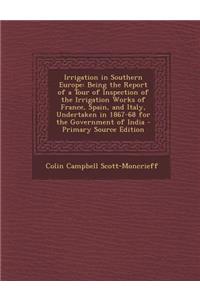 Irrigation in Southern Europe: Being the Report of a Tour of Inspection of the Irrigation Works of France, Spain, and Italy, Undertaken in 1867-68 Fo