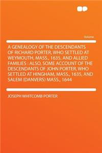 A Genealogy of the Descendants of Richard Porter, Who Settled at Weymouth, Mass., 1635, and Allied Families: Also, Some Account of the Descendants of John Porter, Who Settled at Hingham, Mass., 1635, and Salem (Danvers) Mass., 1644
