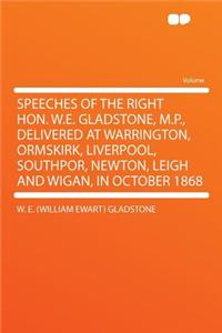 Speeches of the Right Hon. W.E. Gladstone, M.P., Delivered at Warrington, Ormskirk, Liverpool, Southpor, Newton, Leigh and Wigan, in October 1868