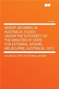 Wheat Growing in Australia. Issued Under the Suthority of the Minister of State for External Affairs, Melbourne, Australia, 1915