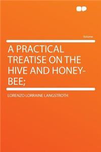 A Practical Treatise on the Hive and Honey-Bee;