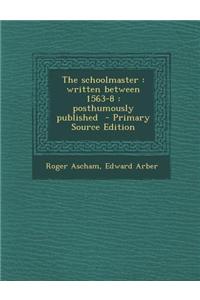 The Schoolmaster: Written Between 1563-8: Posthumously Published - Primary Source Edition