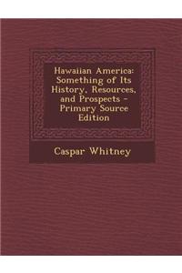 Hawaiian America: Something of Its History, Resources, and Prospects - Primary Source Edition