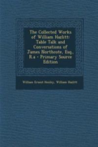 The Collected Works of William Hazlitt: Table Talk and Conversations of James Northcote, Esq., R.a - Primary Source Edition