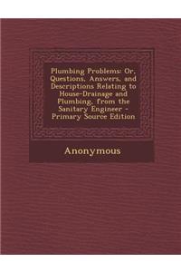 Plumbing Problems: Or, Questions, Answers, and Descriptions Relating to House-Drainage and Plumbing, from the Sanitary Engineer - Primary