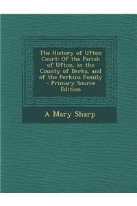 The History of Ufton Court: Of the Parish of Ufton, in the County of Berks, and of the Perkins Family