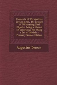 Elements of Perspective Drawing; Or, the Science of Delineating Real Objects: Being a Manual of Directions for Using a Set of Models - Primary Source Edition