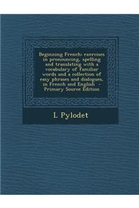 Beginning French; Exercises in Pronouncing, Spelling and Translating with a Vocabulary of Familiar Words and a Collection of Easy Phrases and Dialogue