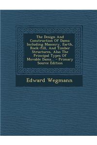 The Design and Construction of Dams: Including Masonry, Earth, Rock-Fill, and Timber Structures, Also the Principal Types of Movable Dams... - Primary