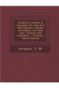 Scribner;s Lumber & Log Book; For Ship and Boat Builders, Lumber Merchants, Saw-Mill Men, Farmers and Mechanics - Primary Source Edition