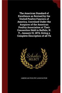 The American Standard of Excellence as Revised by the United Poultry Fanciers of America, Convened Under the Auspices of the American Poultry Association at Their Convention Held in Buffalo, N. Y., January 15, 1874, Giving a Complete Description of