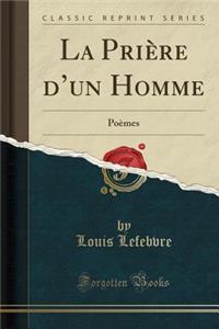 La PriÃ¨re d'Un Homme: PoÃ¨mes (Classic Reprint)