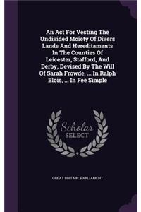 An ACT for Vesting the Undivided Moiety of Divers Lands and Hereditaments in the Counties of Leicester, Stafford, and Derby, Devised by the Will of Sarah Frowde, ... in Ralph Blois, ... in Fee Simple