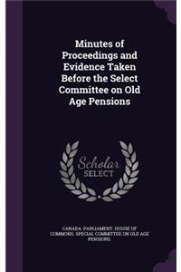Minutes of Proceedings and Evidence Taken Before the Select Committee on Old Age Pensions