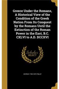Greece Under the Romans, A Historical View of the Condition of the Greek Nation From Its Conquest by the Romans Until the Extinction of the Roman Power in the East, B.C. CXLVI to A.D. DCCXVI