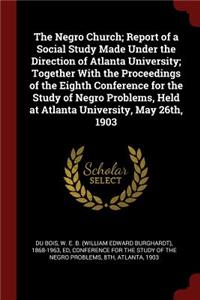 Negro Church; Report of a Social Study Made Under the Direction of Atlanta University; Together With the Proceedings of the Eighth Conference for the Study of Negro Problems, Held at Atlanta University, May 26th, 1903